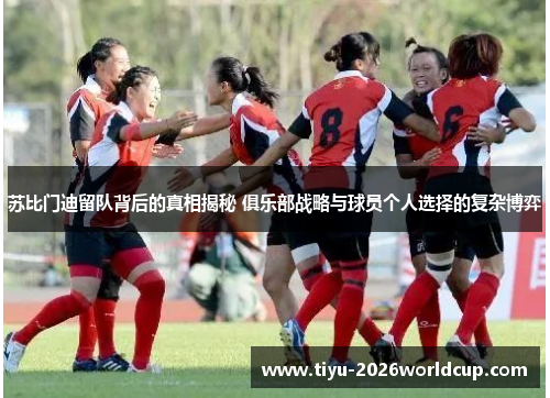 苏比门迪留队背后的真相揭秘 俱乐部战略与球员个人选择的复杂博弈