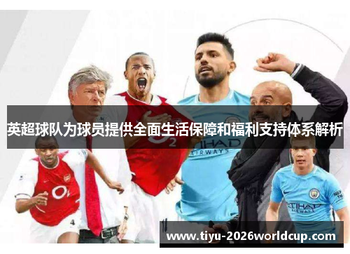 英超球队为球员提供全面生活保障和福利支持体系解析