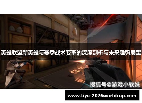 英雄联盟新英雄与赛季战术变革的深度剖析与未来趋势展望