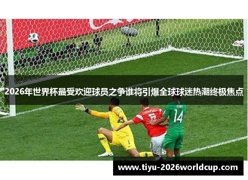 2026年世界杯最受欢迎球员之争谁将引爆全球球迷热潮终极焦点 2026年世界杯最受欢迎球员之争谁将引爆全球球迷热潮终极焦点