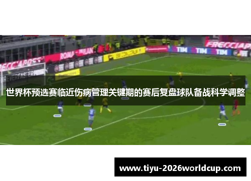 世界杯预选赛临近伤病管理关键期的赛后复盘球队备战科学调整 世界杯预选赛临近伤病管理关键期的赛后复盘球队备战科学调整