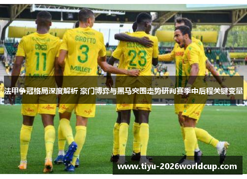 法甲争冠格局深度解析 豪门博弈与黑马突围走势研判赛季中后程关键变量