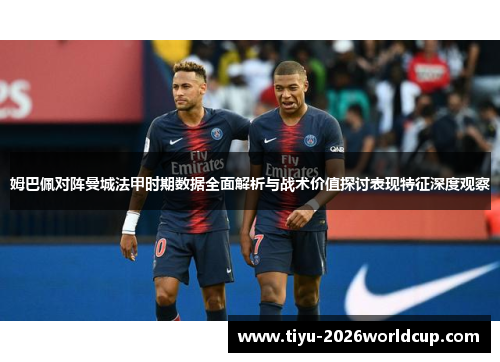 姆巴佩对阵曼城法甲时期数据全面解析与战术价值探讨表现特征深度观察