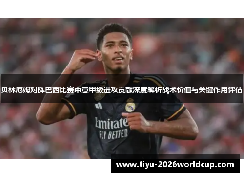 贝林厄姆对阵巴西比赛中意甲级进攻贡献深度解析战术价值与关键作用评估