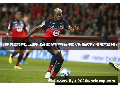 奥斯梅恩对阵巴西法甲比赛临场发挥综合评估分析技战术影响与关键瞬间 奥斯梅恩对阵巴西法甲比赛临场发挥综合评估分析技战术影响与关键瞬间