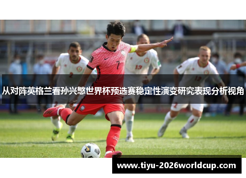 从对阵英格兰看孙兴慜世界杯预选赛稳定性演变研究表现分析视角