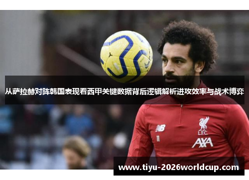从萨拉赫对阵韩国表现看西甲关键数据背后逻辑解析进攻效率与战术博弈