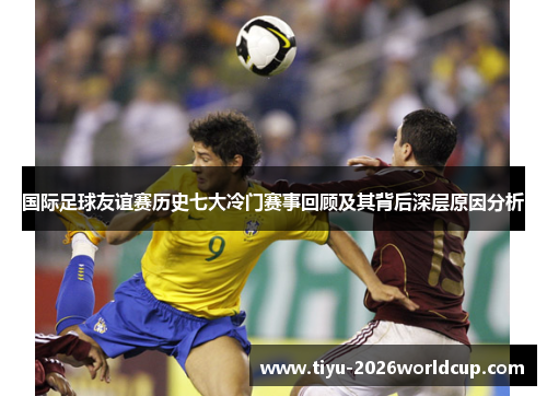 国际足球友谊赛历史七大冷门赛事回顾及其背后深层原因分析