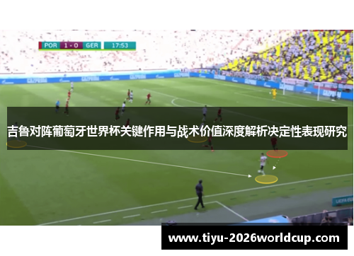 吉鲁对阵葡萄牙世界杯关键作用与战术价值深度解析决定性表现研究