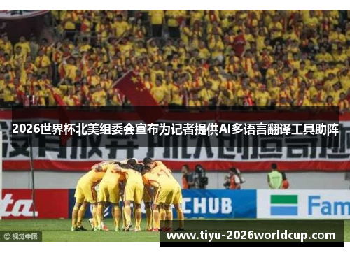 2026世界杯北美组委会宣布为记者提供AI多语言翻译工具助阵