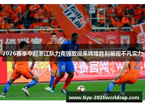 2026赛季中超浙江队力克强敌迎来辉煌胜利展现不凡实力