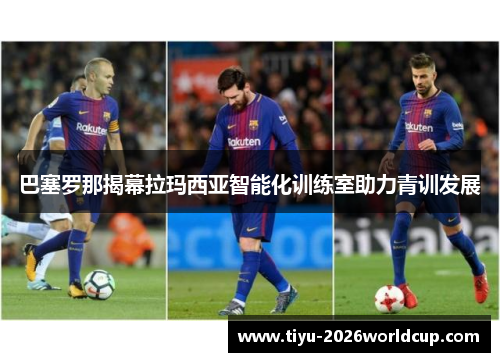 巴塞罗那揭幕拉玛西亚智能化训练室助力青训发展