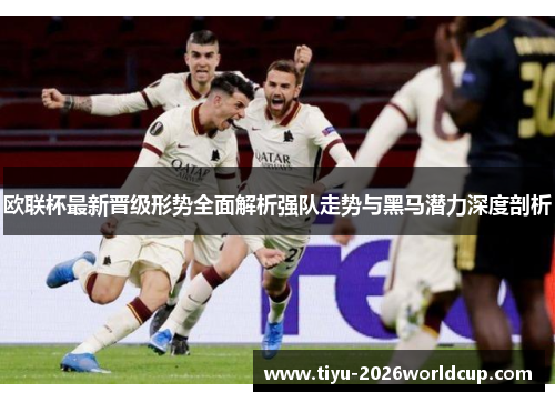 欧联杯最新晋级形势全面解析强队走势与黑马潜力深度剖析