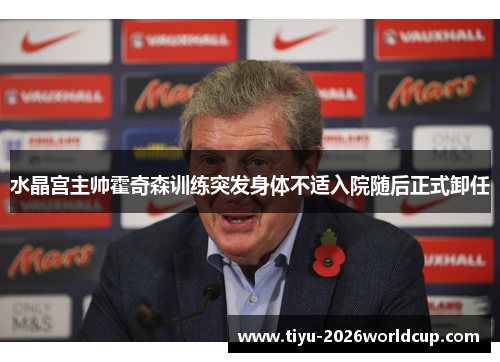 水晶宫主帅霍奇森训练突发身体不适入院随后正式卸任