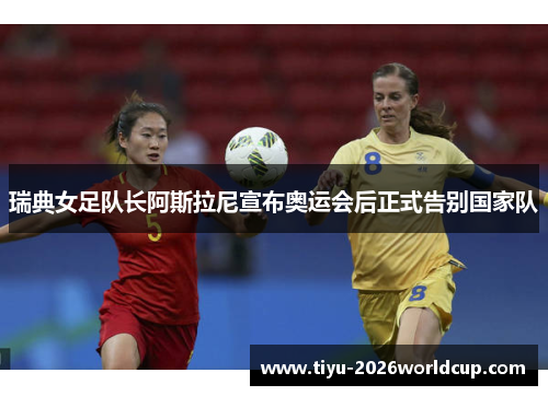 瑞典女足队长阿斯拉尼宣布奥运会后正式告别国家队