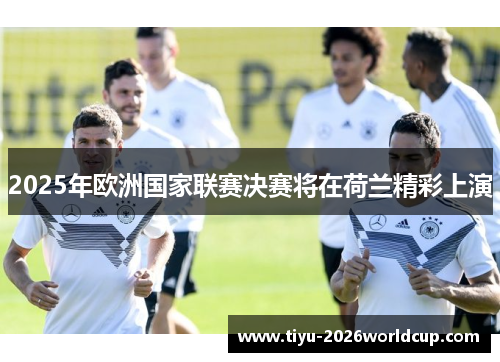2025年欧洲国家联赛决赛将在荷兰精彩上演