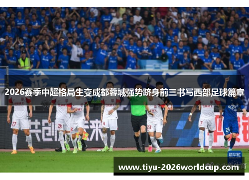 2026赛季中超格局生变成都蓉城强势跻身前三书写西部足球篇章